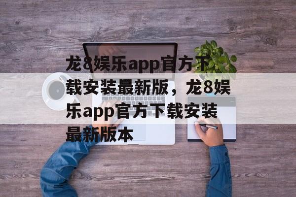 龙8娱乐app官方下载安装最新版，龙8娱乐app官方下载安装最新版本