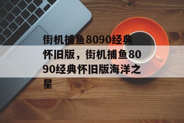 街机捕鱼8090经典怀旧版，街机捕鱼8090经典怀旧版海洋之星