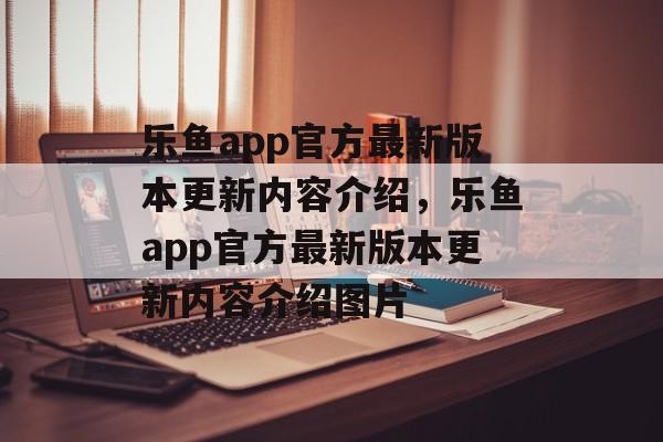 乐鱼app官方最新版本更新内容介绍，乐鱼app官方最新版本更新内容介绍图片