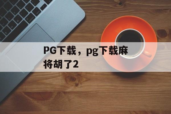 PG下载，pg下载麻将胡了2